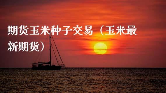 期货玉米种子交易（玉米最新期货） (https://www.njaxzs.com/) 期货直播间 第1张