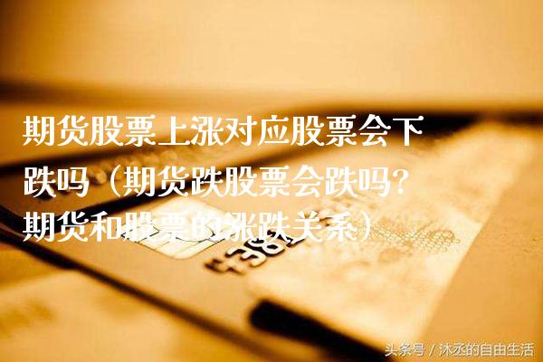 期货股票上涨对应股票会下跌吗（期货跌股票会跌吗?期货和股票的涨跌关系） (https://www.njaxzs.com/) 期货直播间 第1张