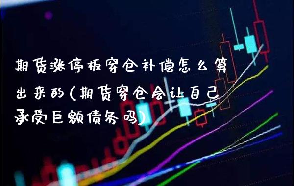 期货涨停板穿仓补偿怎么算出来的(期货穿仓会让自己承受巨额债务吗) 期货开户 第1张-爱新财经 期货涨停板穿仓补偿怎么算出来的(期货穿仓会让自己承受巨额债务吗) (https://www.njaxzs.com/) 期货开户 第1张