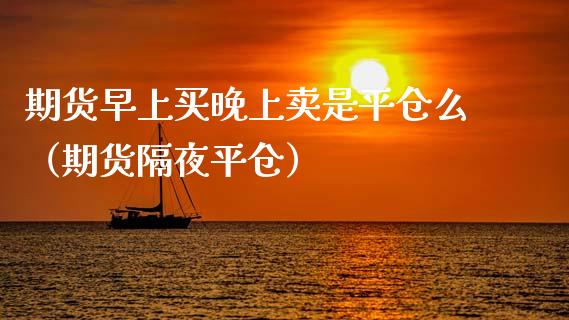 期货早上买晚上卖是平仓么（期货隔夜平仓） (https://www.njaxzs.com/) 原油期货 第1张