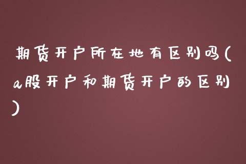 期货开户所在地有区别吗(a股开户和期货开户的区别) (https://www.njaxzs.com/) 黄金期货 第1张