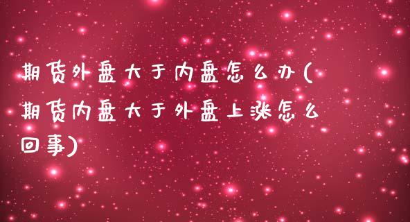 期货外盘大于内盘怎么办(期货内盘大于外盘上涨怎么回事) (https://www.njaxzs.com/) 原油期货 第1张