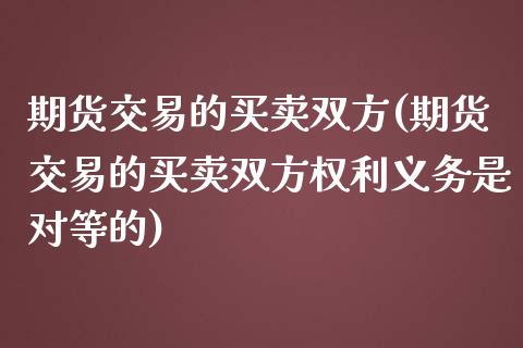 期货交易的买卖双方(期货交易的买卖双方权利义务是对等的) (https://www.njaxzs.com/) 期货直播间 第1张