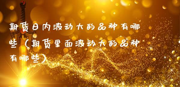 期货日内波动大的品种有哪些(期货里面波动大的品种有哪些) 内盘期货 第1张-爱新财经 期货日内波动大的品种有哪些(期货里面波动大的品种有哪些) (https://www.njaxzs.com/) 内盘期货 第1张