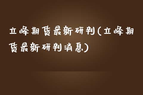 立峰期货最新研判(立峰期货最新研判消息) (https://www.njaxzs.com/) 期货行情 第1张