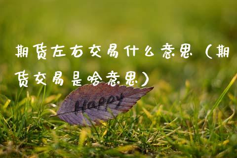 期货左右交易什么意思（期货交易是啥意思） (https://www.njaxzs.com/) 原油期货 第1张