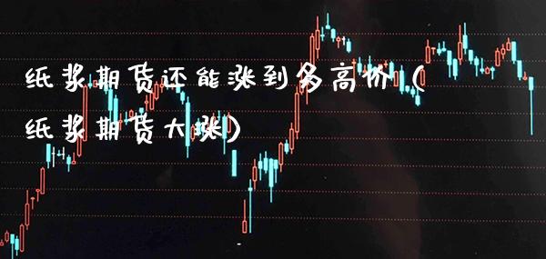 纸浆期货还能涨到多高价（纸浆期货大涨） (https://www.njaxzs.com/) 期货直播间 第1张