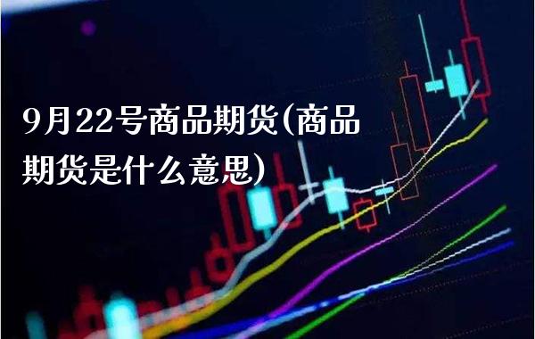 9月22号商品期货(商品期货是什么意思) (https://www.njaxzs.com/) 期货直播间 第1张