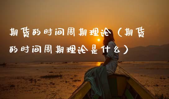 期货的时间周期理论（期货的时间周期理论是什么） (https://www.njaxzs.com/) 期货行情 第1张