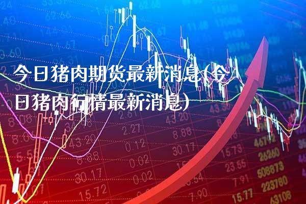 今日猪肉期货最新消息(今日猪肉行情最新消息) (https://www.njaxzs.com/) 期货开户 第1张
