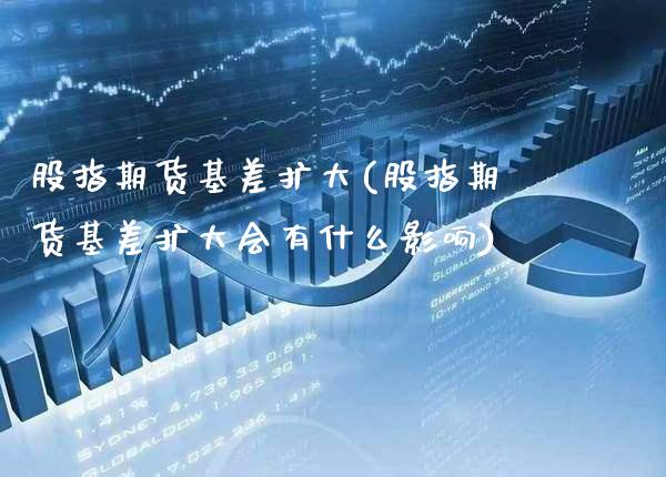 股指期货基差扩大(股指期货基差扩大会有什么影响) (https://www.njaxzs.com/) 原油期货 第1张