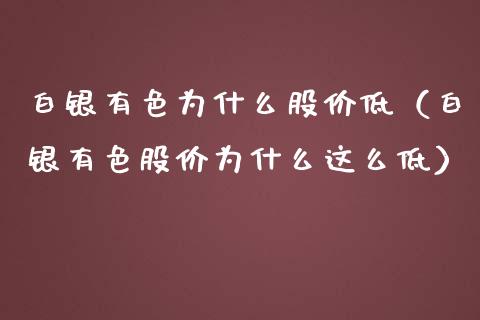 白银有色为什么股价低（白银有色股价为什么这么低） (https://www.njaxzs.com/) 内盘期货 第1张