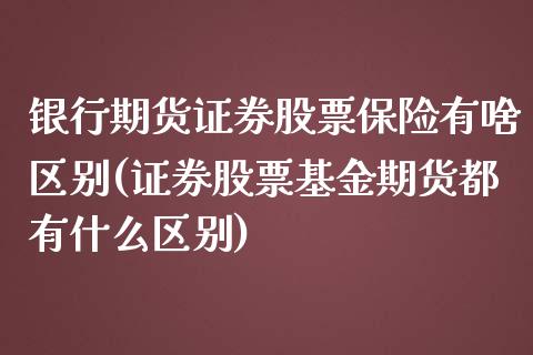 银行期货证券股票保险有啥区别(证券股票基金期货都有什么区别) (https://www.njaxzs.com/) 期货开户 第1张