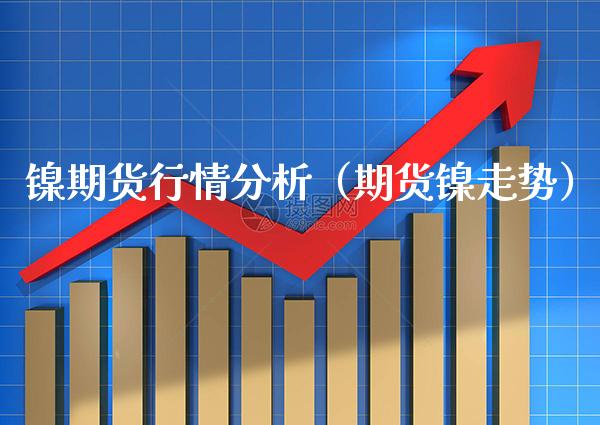 镍期货行情分析（期货镍走势） (https://www.njaxzs.com/) 期货直播间 第1张