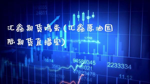 汇鑫期货鸡蛋(汇鑫原油国际期货直播室) (https://www.njaxzs.com/) 原油期货 第1张