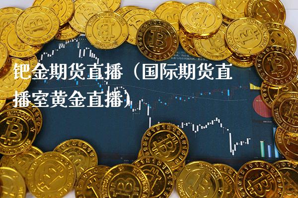 钯金期货直播（国际期货直播室黄金直播） (https://www.njaxzs.com/) 期货行情 第1张