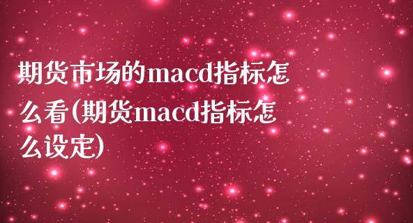 期货市场的macd指标怎么看(期货macd指标怎么设定) (https://www.njaxzs.com/) 期货直播间 第1张