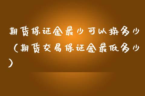 期货保证金最少可以换多少（期货交易保证金最低多少） (https://www.njaxzs.com/) 内盘期货 第1张