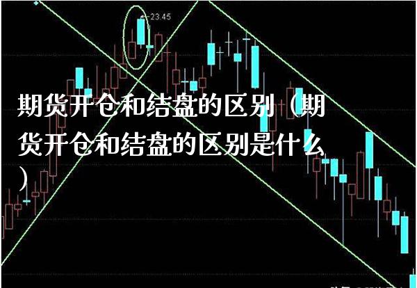 期货开仓和结盘的区别（期货开仓和结盘的区别是什么） (https://www.njaxzs.com/) 期货开户 第1张