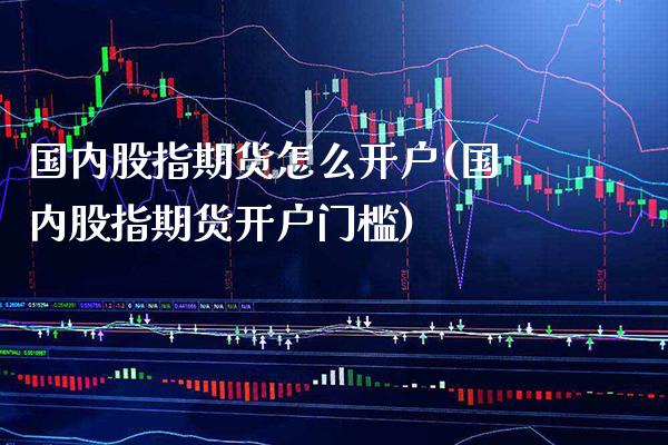 国内股指期货怎么开户(国内股指期货开户门槛) (https://www.njaxzs.com/) 期货行情 第1张