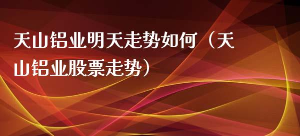 天山铝业明天走势如何（天山铝业股票走势） (https://www.njaxzs.com/) 期货直播间 第1张