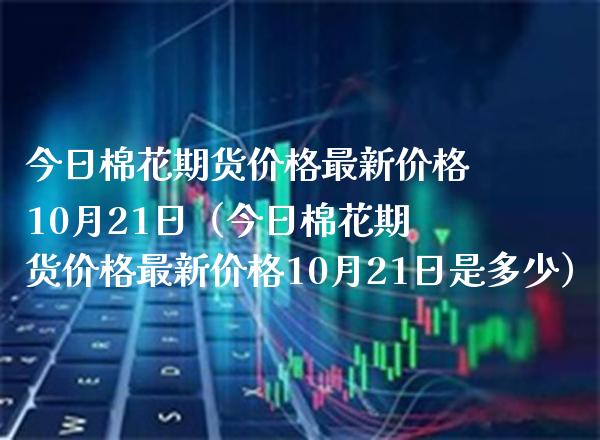 今日棉花期货最新10月21日（今日棉花期货最新10月21日是多少） (https://www.njaxzs.com/) 内盘期货 第1张
