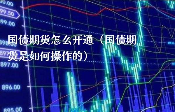 国债期货怎么开通（国债期货是如何操作的） (https://www.njaxzs.com/) 内盘期货 第1张