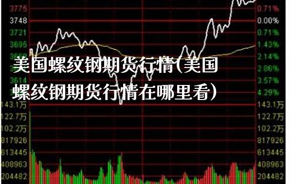 美国螺纹钢期货行情(美国螺纹钢期货行情在哪里看) (https://www.njaxzs.com/) 期货直播间 第1张