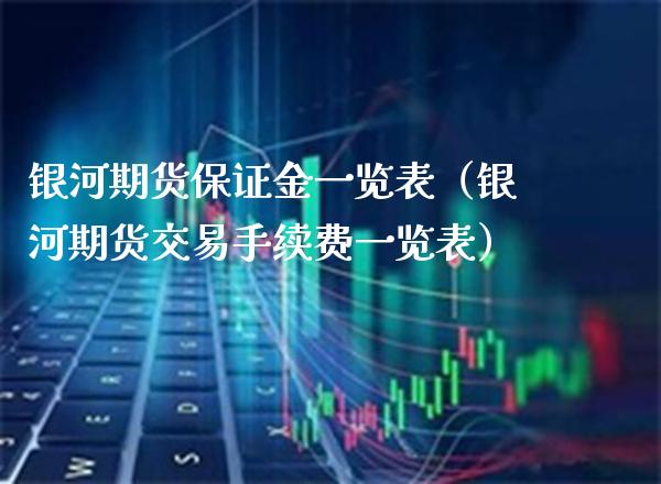 银河期货保证金一览表（银河期货交易手续费一览表） (https://www.njaxzs.com/) 期货直播间 第1张