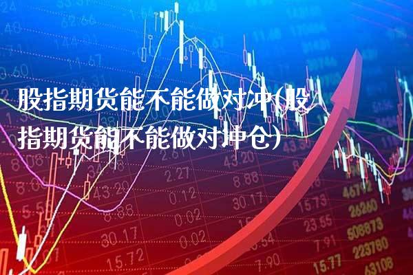 股指期货能不能做对冲(股指期货能不能做对冲仓) (https://www.njaxzs.com/) 内盘期货 第1张