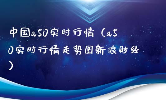 中国a50实时行情（a50实时行情走势图新浪财经） (https://www.njaxzs.com/) 期货直播间 第1张