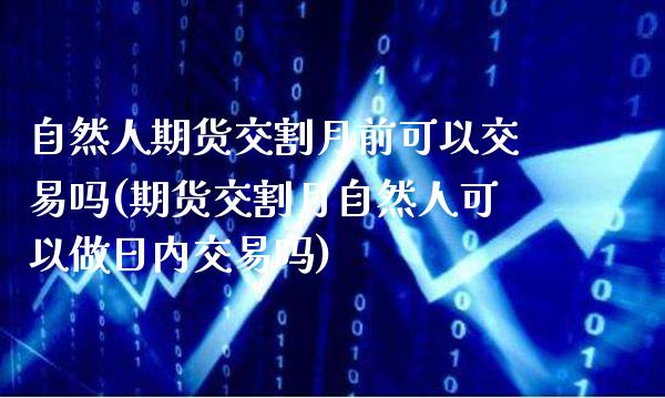 自然人期货交割月前可以交易吗(期货交割月自然人可以做日内交易吗) (https://www.njaxzs.com/) 期货开户 第1张