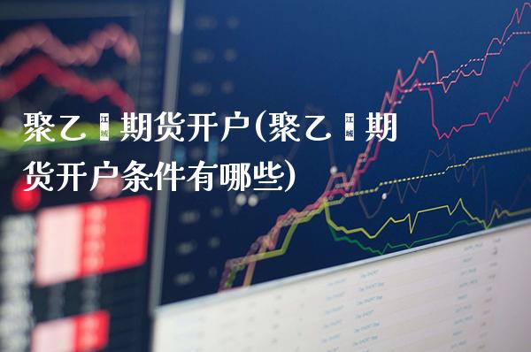 聚乙烯期货开户(聚乙烯期货开户条件有哪些) (https://www.njaxzs.com/) 期货直播间 第1张