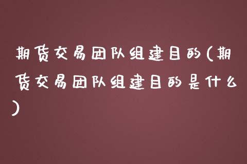 期货交易团队组建目的(期货交易团队组建目的是什么) (https://www.njaxzs.com/) 期货直播间 第1张
