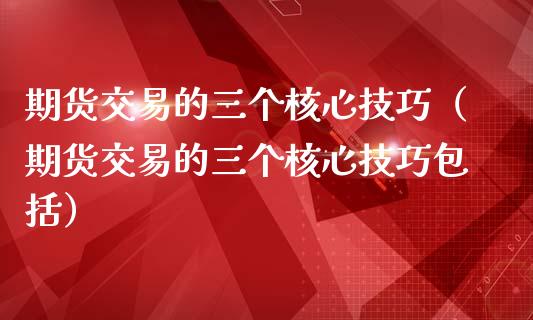 期货交易的三个核心技巧（期货交易的三个核心技巧包括） (https://www.njaxzs.com/) 期货直播间 第1张