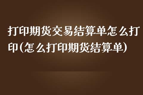 打印期货交易结算单怎么打印(怎么打印期货结算单) (https://www.njaxzs.com/) 内盘期货 第1张