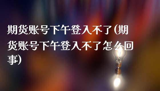 期货账号下午登入不了(期货账号下午登入不了怎么回事) (https://www.njaxzs.com/) 期货直播间 第1张