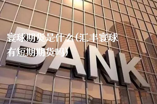 寰球期货是什么(汇丰寰球有短期期货吗) (https://www.njaxzs.com/) 期货直播间 第1张