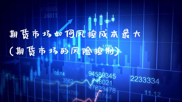 期货市场如何风控成本最大(期货市场的风险控制) (https://www.njaxzs.com/) 期货开户 第1张