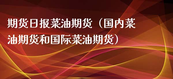 期货日报菜油期货（国内菜油期货和国际菜油期货） (https://www.njaxzs.com/) 期货直播间 第1张