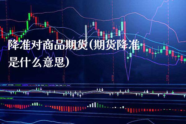 降准对商品期货(期货降准是什么意思) (https://www.njaxzs.com/) 原油期货 第1张