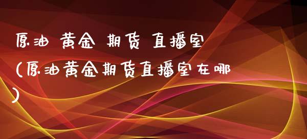 原油 黄金 期货 直播室(原油黄金期货直播室在哪) (https://www.njaxzs.com/) 期货直播间 第1张