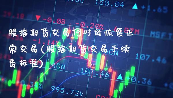 股指期货交易何时能恢复正常交易(股指期货交易手续费标准) (https://www.njaxzs.com/) 期货直播间 第1张