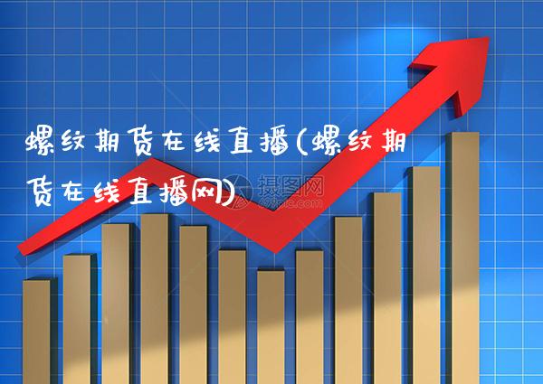 螺纹期货在线直播(螺纹期货在线直播网) (https://www.njaxzs.com/) 内盘期货 第1张