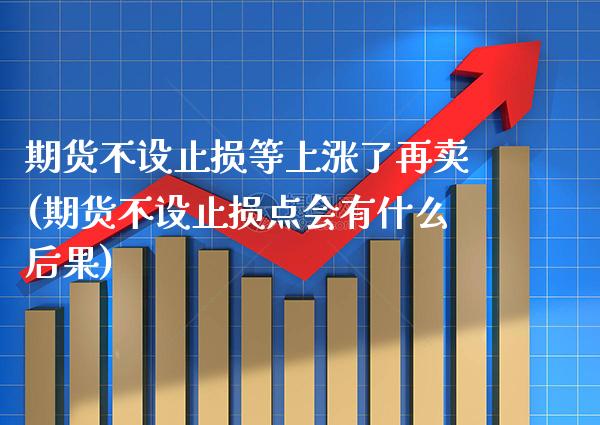 期货不设止损等上涨了再卖(期货不设止损点会有什么后果) (https://www.njaxzs.com/) 期货直播间 第1张