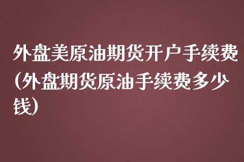 外盘美原油期货开户手续费(外盘期货原油手续费多少钱) 期货行情 第1张-爱新财经 外盘美原油期货开户手续费(外盘期货原油手续费多少钱) (https://www.njaxzs.com/) 期货行情 第1张