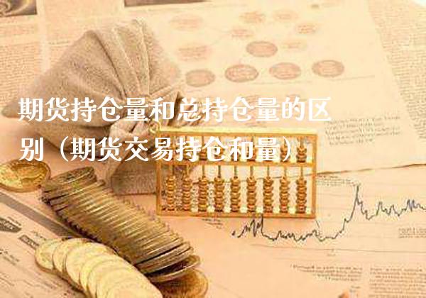 期货持仓量和总持仓量的区别（期货交易持仓和量） (https://www.njaxzs.com/) 内盘期货 第1张