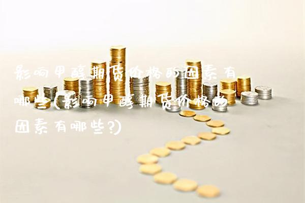 影响甲醇期货的因素有哪些(影响甲醇期货的因素有哪些?) (https://www.njaxzs.com/) 期货行情 第1张