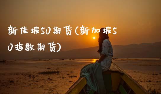 新佳坡50期货(新加坡50指数期货) (https://www.njaxzs.com/) 期货开户 第1张