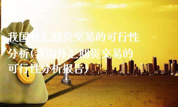 我国外汇期货交易的可行性分析(我国外汇期货交易的可行性分析报告) (https://www.njaxzs.com/) 期货直播间 第1张